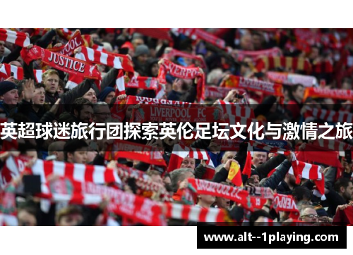 英超球迷旅行团探索英伦足坛文化与激情之旅