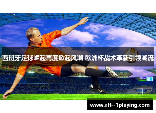 西班牙足球崛起再度掀起风潮 欧洲杯战术革新引领潮流 西班牙足球崛起再度掀起风潮 欧洲杯战术革新引领潮流
