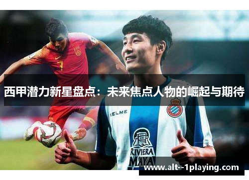 西甲潜力新星盘点：未来焦点人物的崛起与期待