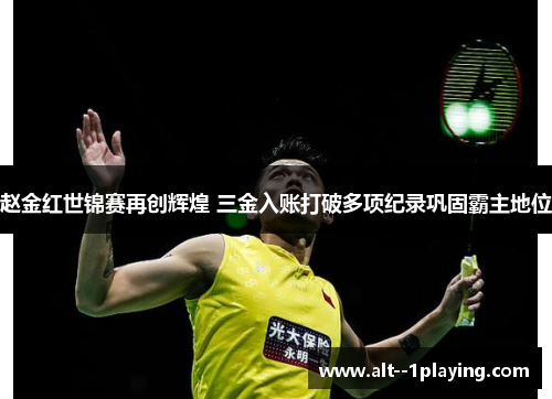 赵金红世锦赛再创辉煌 三金入账打破多项纪录巩固霸主地位 赵金红世锦赛再创辉煌 三金入账打破多项纪录巩固霸主地位