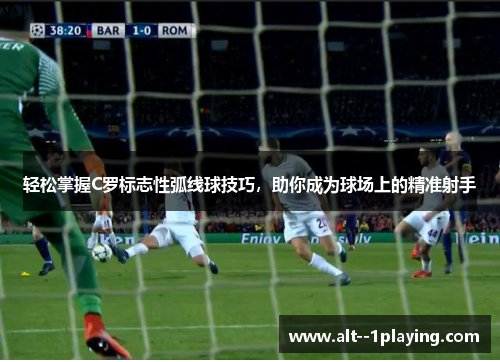 轻松掌握C罗标志性弧线球技巧，助你成为球场上的精准射手