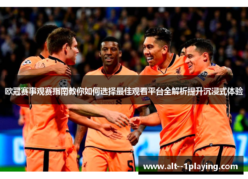 欧冠赛事观赛指南教你如何选择最佳观看平台全解析提升沉浸式体验