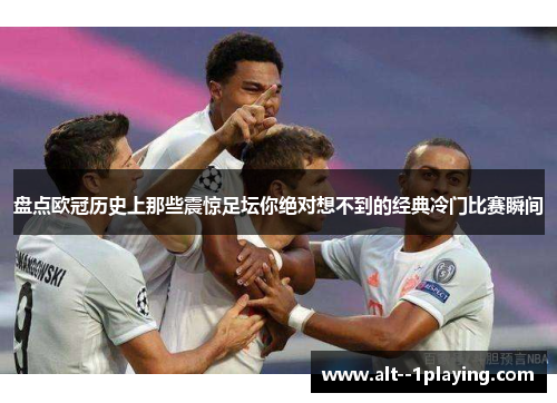 盘点欧冠历史上那些震惊足坛你绝对想不到的经典冷门比赛瞬间