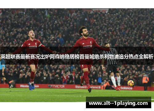英超联赛最新赛况出炉阿森纳稳居榜首曼城绝杀利物浦追分热点全解析 英超联赛最新赛况出炉阿森纳稳居榜首曼城绝杀利物浦追分热点全解析