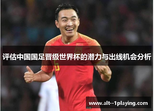 评估中国国足晋级世界杯的潜力与出线机会分析 评估中国国足晋级世界杯的潜力与出线机会分析