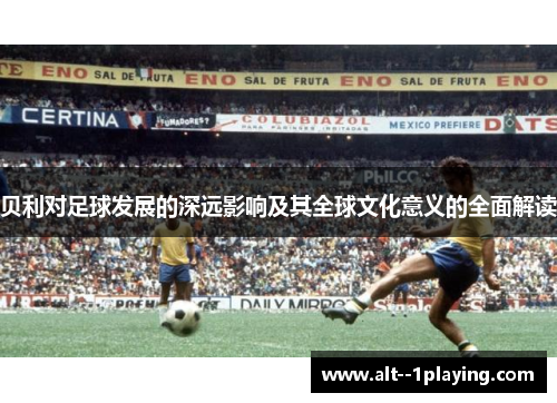 贝利对足球发展的深远影响及其全球文化意义的全面解读 贝利对足球发展的深远影响及其全球文化意义的全面解读