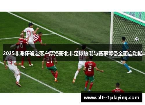 2025非洲杯确定落户摩洛哥北非足球热潮与赛事筹备全面启动期 2025非洲杯确定落户摩洛哥北非足球热潮与赛事筹备全面启动期