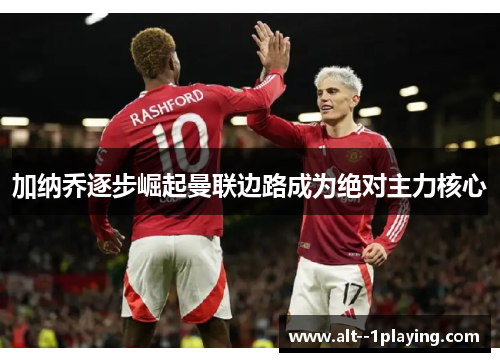 加纳乔逐步崛起曼联边路成为绝对主力核心