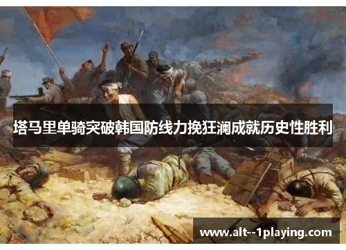 塔马里单骑突破韩国防线力挽狂澜成就历史性胜利 塔马里单骑突破韩国防线力挽狂澜成就历史性胜利