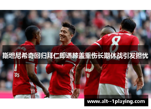 斯坦尼希奇回归拜仁即遇膝盖重伤长期休战引发担忧 斯坦尼希奇回归拜仁即遇膝盖重伤长期休战引发担忧