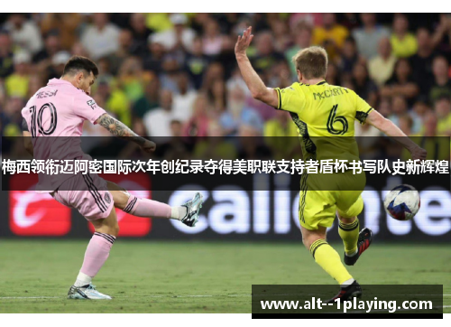 梅西领衔迈阿密国际次年创纪录夺得美职联支持者盾杯书写队史新辉煌 梅西领衔迈阿密国际次年创纪录夺得美职联支持者盾杯书写队史新辉煌