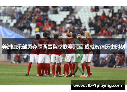 美洲俱乐部勇夺墨西哥秋季联赛冠军 成就辉煌历史时刻 美洲俱乐部勇夺墨西哥秋季联赛冠军 成就辉煌历史时刻