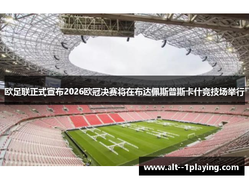 欧足联正式宣布2026欧冠决赛将在布达佩斯普斯卡什竞技场举行