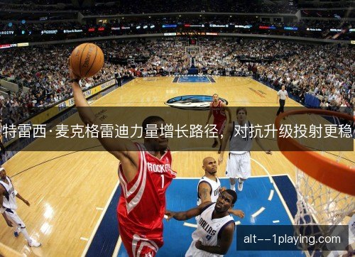 特雷西·麦克格雷迪力量增长路径，对抗升级投射更稳
