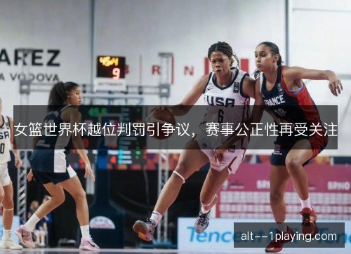 女篮世界杯越位判罚引争议,赛事公正性再受关注 女篮世界杯越位判罚引争议,赛事公正性再受关注