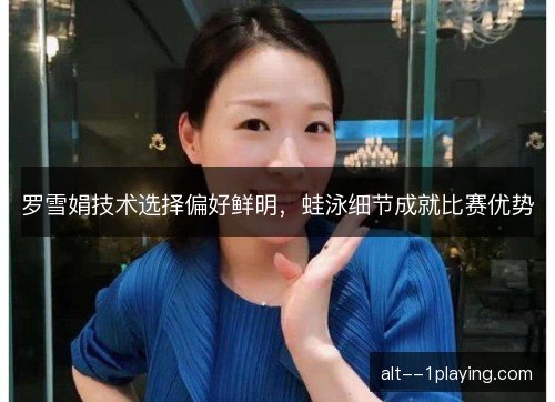 罗雪娟技术选择偏好鲜明，蛙泳细节成就比赛优势